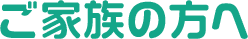 ご家族の方へ